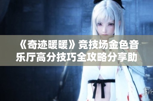 《奇迹暖暖》竞技场金色音乐厅高分技巧全攻略分享助你轻松提升成绩