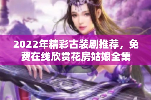2022年精彩古装剧推荐，免费在线欣赏花房姑娘全集