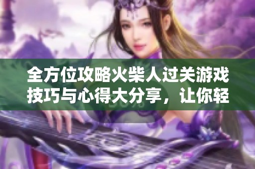 全方位攻略火柴人过关游戏技巧与心得大分享，让你轻松通关无压力