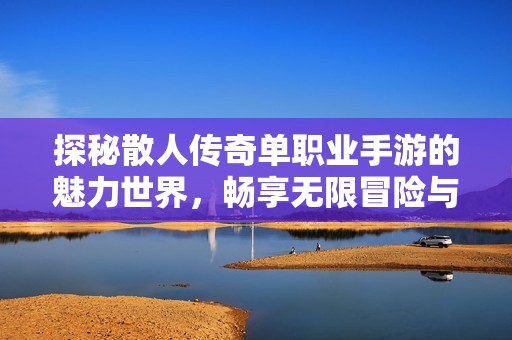 探秘散人传奇单职业手游的魅力世界，畅享无限冒险与激情体验