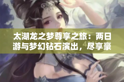 太湖龙之梦尊享之旅：两日游与梦幻钻石演出，尽享豪华酒店住宿体验