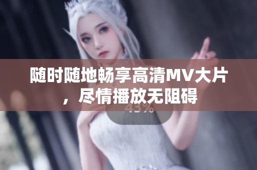 随时随地畅享高清MV大片，尽情播放无阻碍
