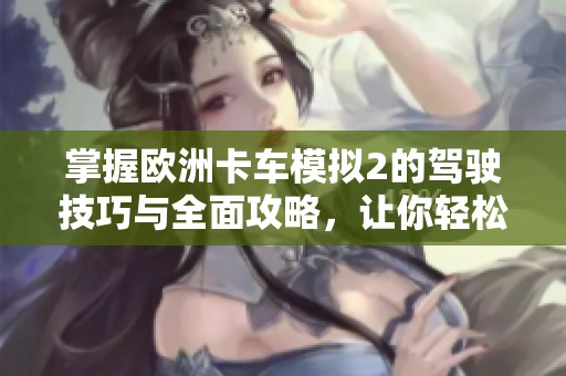 掌握欧洲卡车模拟2的驾驶技巧与全面攻略，让你轻松畅游虚拟欧洲道路
