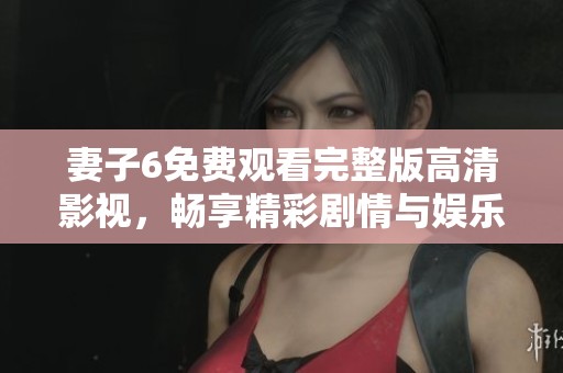 妻子6免费观看完整版高清影视，畅享精彩剧情与娱乐体验