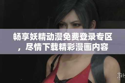 畅享妖精动漫免费登录专区，尽情下载精彩漫画内容