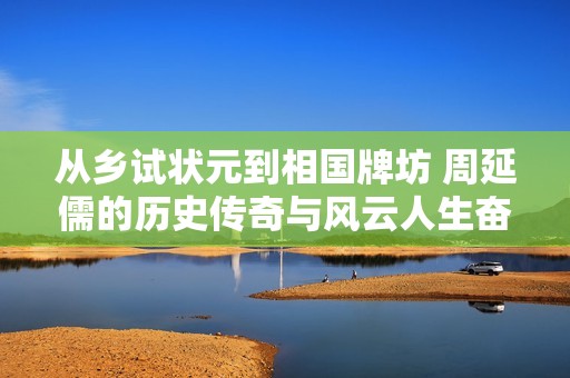 从乡试状元到相国牌坊 周延儒的历史传奇与风云人生奋斗旅程