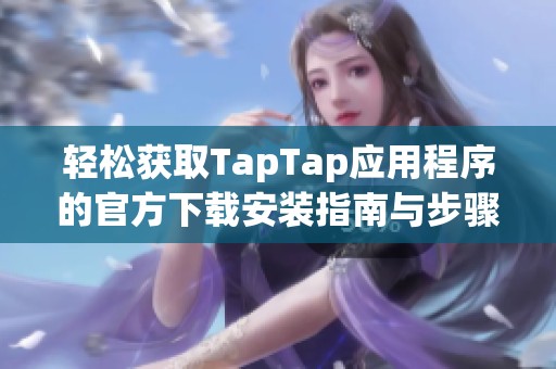 轻松获取TapTap应用程序的官方下载安装指南与步骤解析