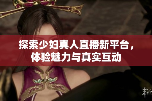 探索少妇真人直播新平台，体验魅力与真实互动