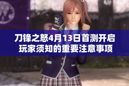 刀锋之怒4月13日首测开启 玩家须知的重要注意事项与攻略指南