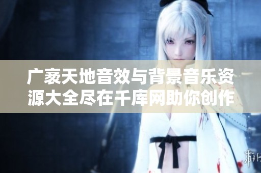广袤天地音效与背景音乐资源大全尽在千库网助你创作无限可能