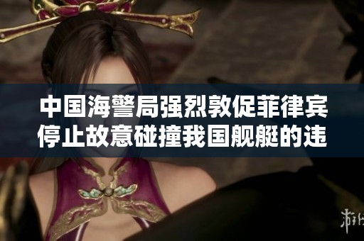 中国海警局强烈敦促菲律宾停止故意碰撞我国舰艇的违法行为与挑战