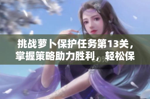挑战萝卜保护任务第13关，掌握策略助力胜利，轻松保卫萝卜不再担忧!