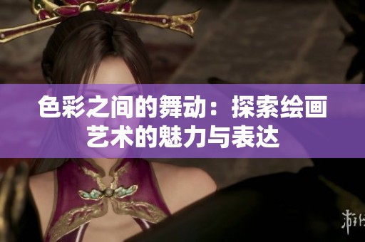 色彩之间的舞动：探索绘画艺术的魅力与表达