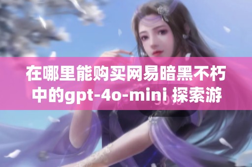 在哪里能购买网易暗黑不朽中的gpt-4o-mini 探索游戏道具获取的最佳途径