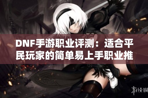 DNF手游职业评测：适合平民玩家的简单易上手职业推荐与选择解析