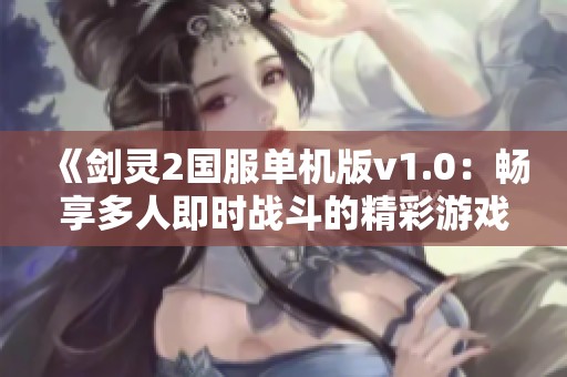 《剑灵2国服单机版v1.0：畅享多人即时战斗的精彩游戏体验》