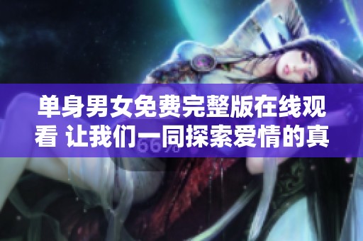 单身男女免费完整版在线观看 让我们一同探索爱情的真谛