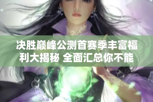 决胜巅峰公测首赛季丰富福利大揭秘 全面汇总你不能错过的精彩活动与奖励