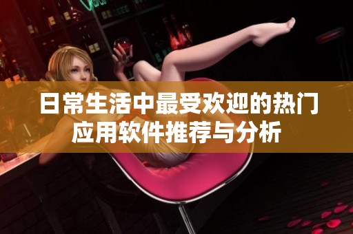 日常生活中最受欢迎的热门应用软件推荐与分析