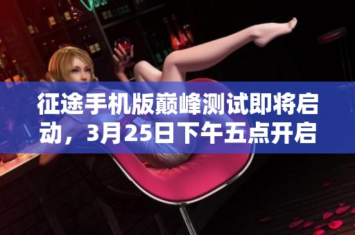 征途手机版巅峰测试即将启动，3月25日下午五点开启全新游戏体验之旅