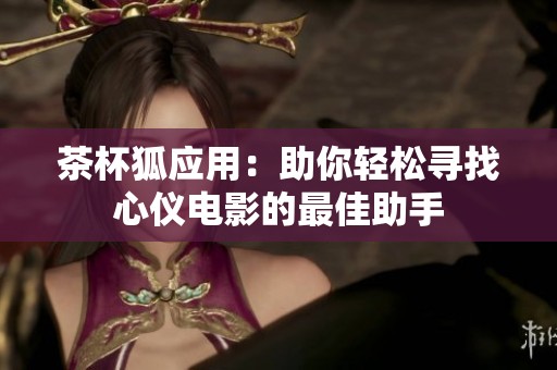 茶杯狐应用：助你轻松寻找心仪电影的最佳助手