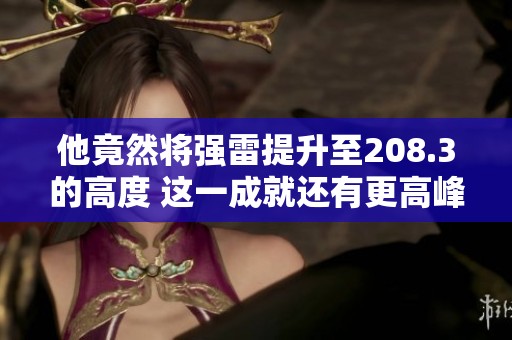 他竟然将强雷提升至208.3的高度 这一成就还有更高峰吗