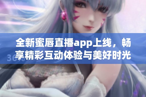 全新蜜唇直播app上线，畅享精彩互动体验与美好时光