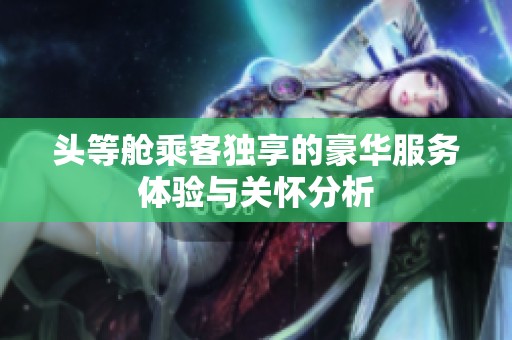 头等舱乘客独享的豪华服务体验与关怀分析