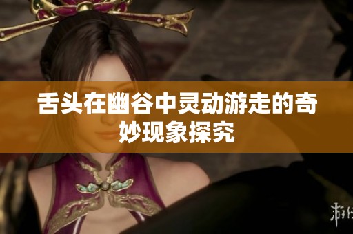 舌头在幽谷中灵动游走的奇妙现象探究