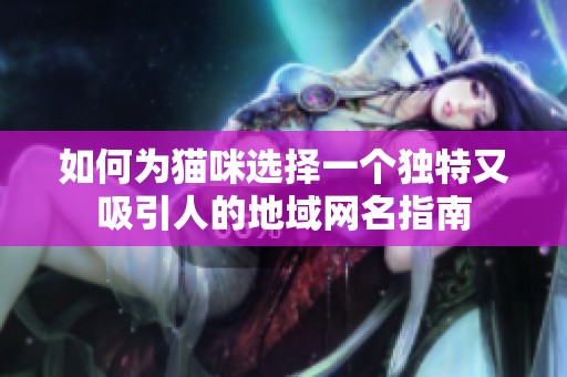 如何为猫咪选择一个独特又吸引人的地域网名指南