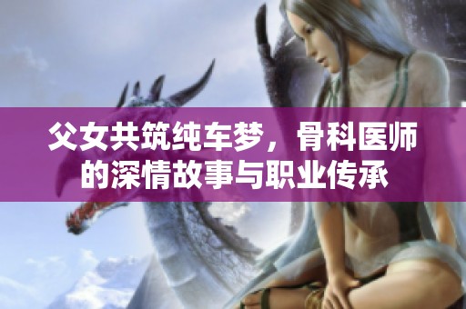 父女共筑纯车梦，骨科医师的深情故事与职业传承