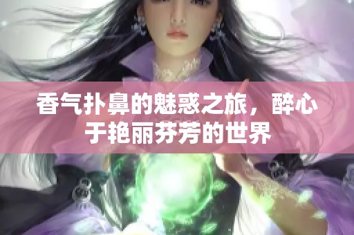 香气扑鼻的魅惑之旅，醉心于艳丽芬芳的世界