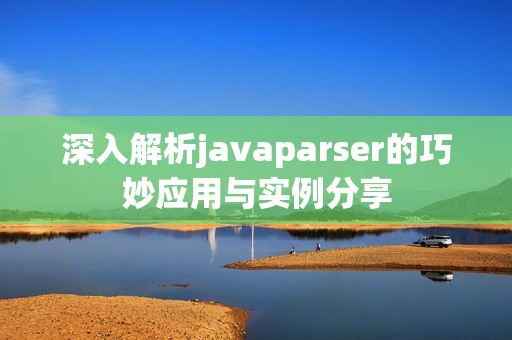 深入解析javaparser的巧妙应用与实例分享