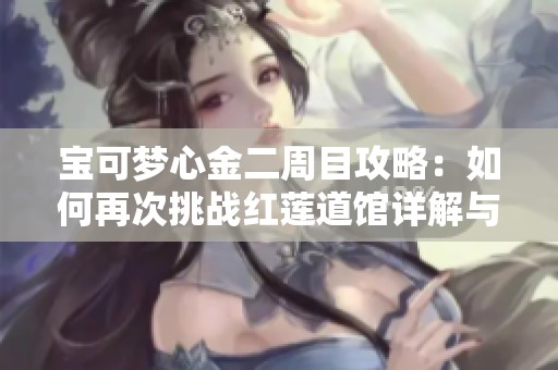 宝可梦心金二周目攻略：如何再次挑战红莲道馆详解与实用技巧分享