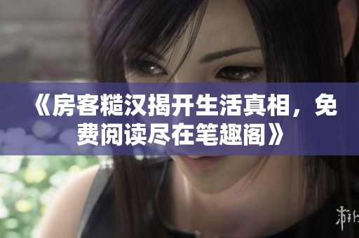 《房客糙汉揭开生活真相，免费阅读尽在笔趣阁》