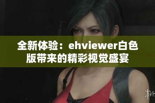 全新体验：ehviewer白色版带来的精彩视觉盛宴