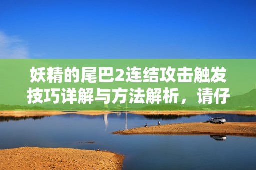 妖精的尾巴2连结攻击触发技巧详解与方法解析，请仔细查看与学习