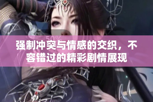 强制冲突与情感的交织，不容错过的精彩剧情展现