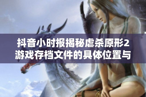 抖音小时报揭秘虐杀原形2游戏存档文件的具体位置与获取方法