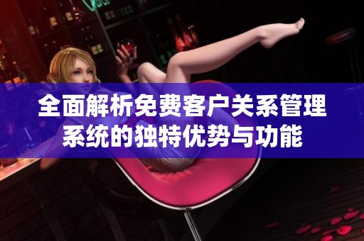 全面解析免费客户关系管理系统的独特优势与功能