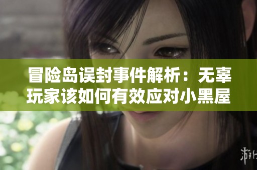 冒险岛误封事件解析：无辜玩家该如何有效应对小黑屋困境与申诉流程