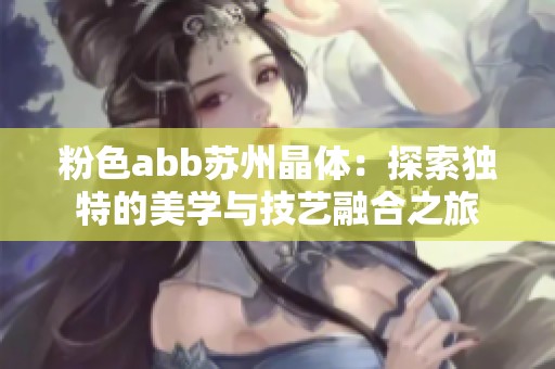 粉色abb苏州晶体：探索独特的美学与技艺融合之旅
