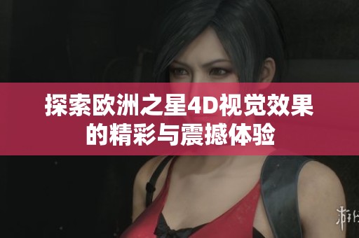 探索欧洲之星4D视觉效果的精彩与震撼体验