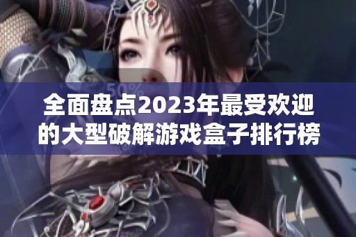 全面盘点2023年最受欢迎的大型破解游戏盒子排行榜，带你领略经典游戏的魅力