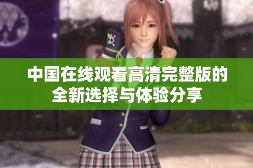 中国在线观看高清完整版的全新选择与体验分享