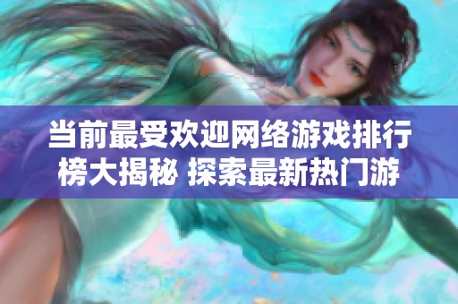 当前最受欢迎网络游戏排行榜大揭秘 探索最新热门游戏动态与趋势