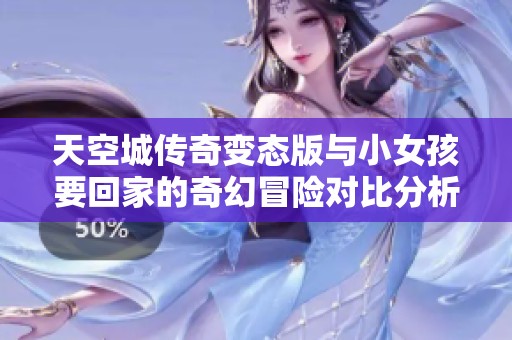 天空城传奇变态版与小女孩要回家的奇幻冒险对比分析与游戏体验分享