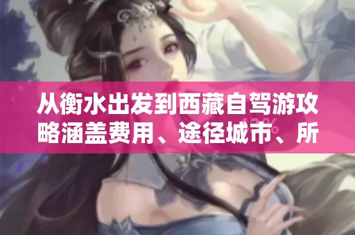 从衡水出发到西藏自驾游攻略涵盖费用、途径城市、所需时长和行驶路线分析