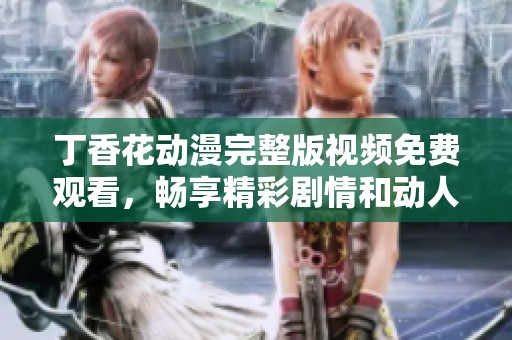 丁香花动漫完整版视频免费观看，畅享精彩剧情和动人画面