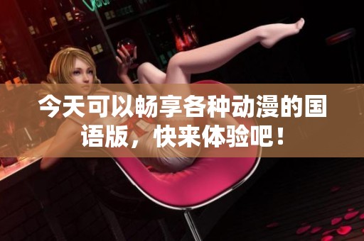 今天可以畅享各种动漫的国语版，快来体验吧！